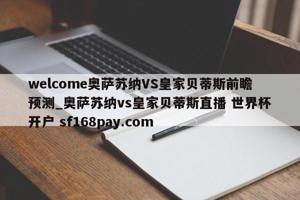 welcome奥萨苏纳VS皇家贝蒂斯前瞻预测_奥萨苏纳vs皇家贝蒂斯直播 世界杯开户 sf168pay.com