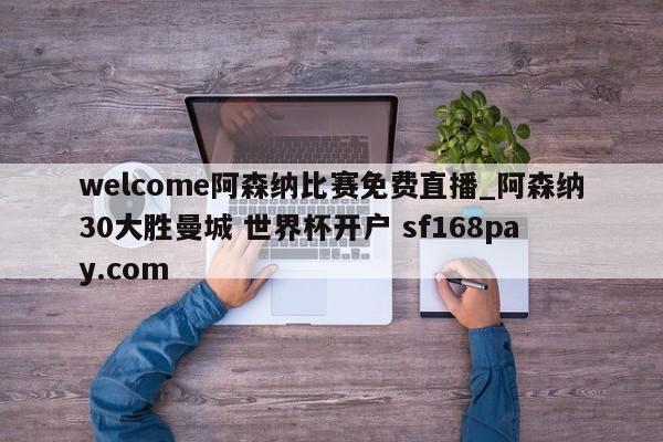 welcome阿森纳比赛免费直播_阿森纳30大胜曼城 世界杯开户 sf168pay.com