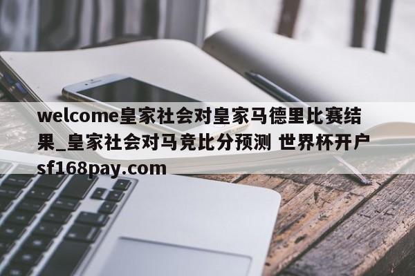 welcome皇家社会对皇家马德里比赛结果_皇家社会对马竞比分预测 世界杯开户 sf168pay.com