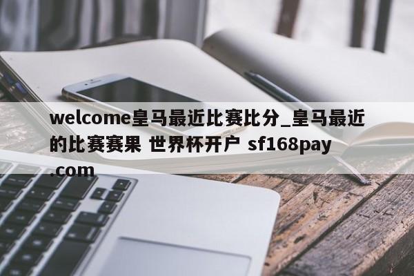 welcome皇马最近比赛比分_皇马最近的比赛赛果 世界杯开户 sf168pay.com