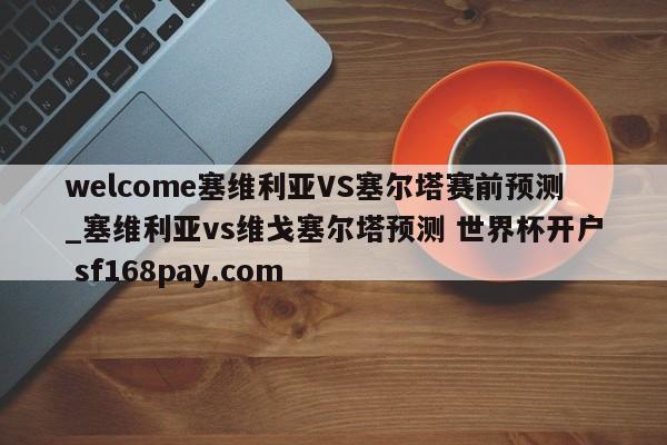 welcome塞维利亚VS塞尔塔赛前预测_塞维利亚vs维戈塞尔塔预测 世界杯开户 sf168pay.com