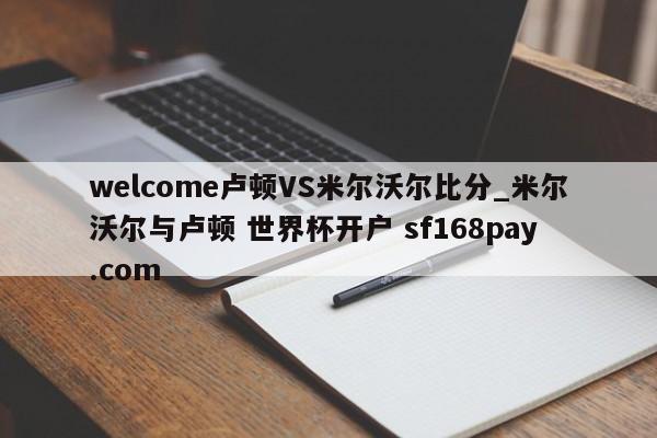 welcome卢顿VS米尔沃尔比分_米尔沃尔与卢顿 世界杯开户 sf168pay.com