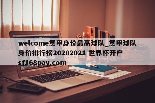 welcome意甲身价最高球队_意甲球队身价排行榜20202021 世界杯开户 sf168pay.com