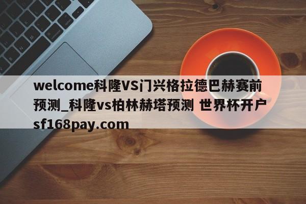 welcome科隆VS门兴格拉德巴赫赛前预测_科隆vs柏林赫塔预测 世界杯开户 sf168pay.com