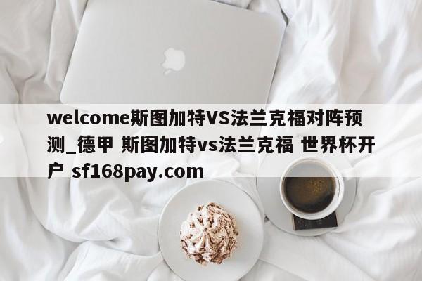 welcome斯图加特VS法兰克福对阵预测_德甲 斯图加特vs法兰克福 世界杯开户 sf168pay.com