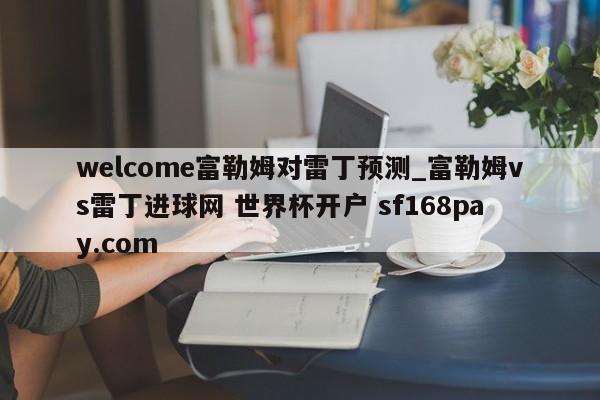welcome富勒姆对雷丁预测_富勒姆vs雷丁进球网 世界杯开户 sf168pay.com