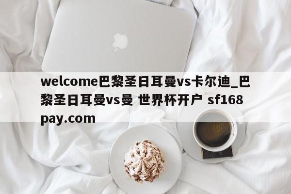 welcome巴黎圣日耳曼vs卡尔迪_巴黎圣日耳曼vs曼 世界杯开户 sf168pay.com