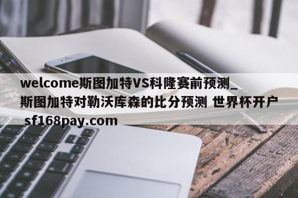 welcome斯图加特VS科隆赛前预测_斯图加特对勒沃库森的比分预测 世界杯开户 sf168pay.com