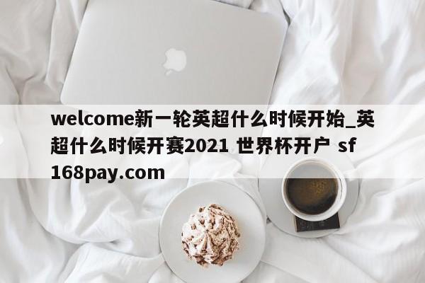 welcome新一轮英超什么时候开始_英超什么时候开赛2021 世界杯开户 sf168pay.com