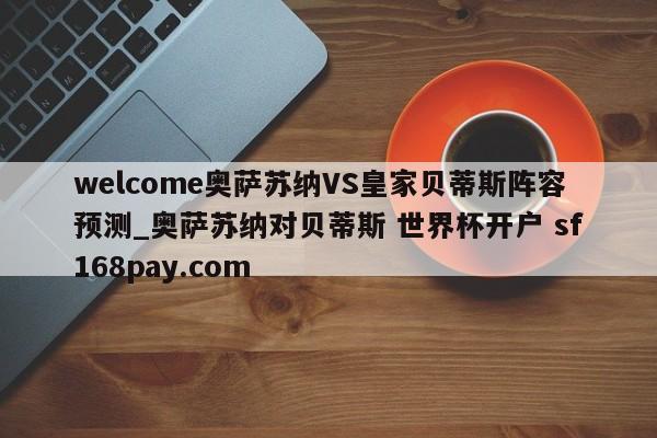 welcome奥萨苏纳VS皇家贝蒂斯阵容预测_奥萨苏纳对贝蒂斯 世界杯开户 sf168pay.com