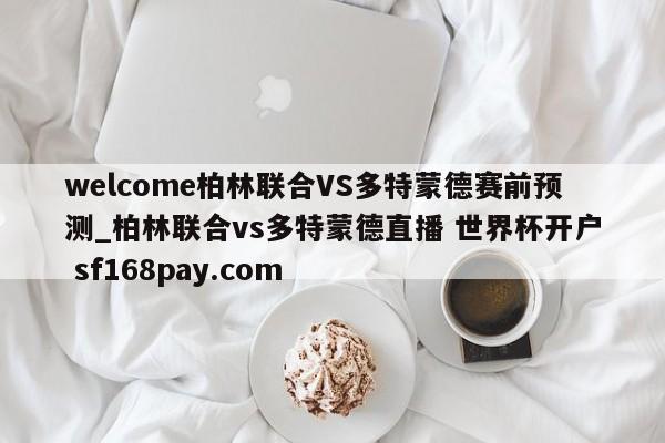 welcome柏林联合VS多特蒙德赛前预测_柏林联合vs多特蒙德直播 世界杯开户 sf168pay.com