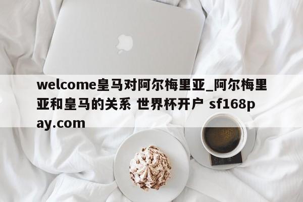 welcome皇马对阿尔梅里亚_阿尔梅里亚和皇马的关系 世界杯开户 sf168pay.com