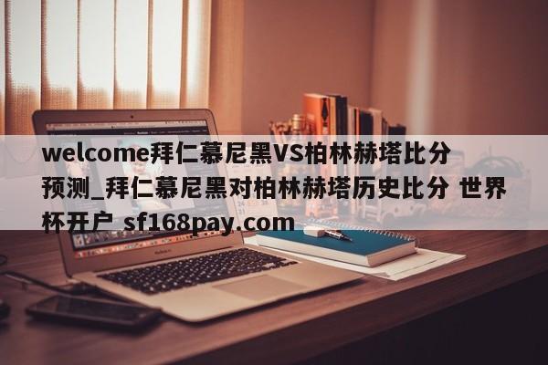 welcome拜仁慕尼黑VS柏林赫塔比分预测_拜仁慕尼黑对柏林赫塔历史比分 世界杯开户 sf168pay.com