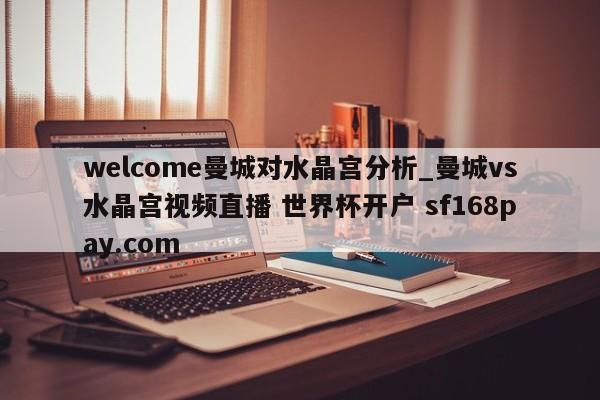 welcome曼城对水晶宫分析_曼城vs水晶宫视频直播 世界杯开户 sf168pay.com