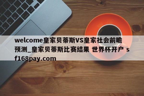 welcome皇家贝蒂斯VS皇家社会前瞻预测_皇家贝蒂斯比赛结果 世界杯开户 sf168pay.com