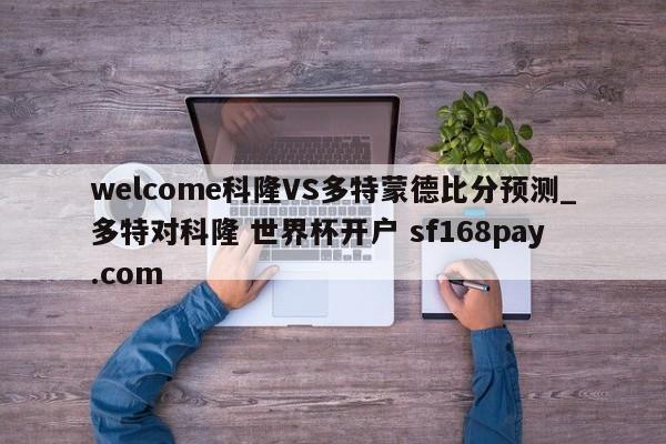 welcome科隆VS多特蒙德比分预测_多特对科隆 世界杯开户 sf168pay.com