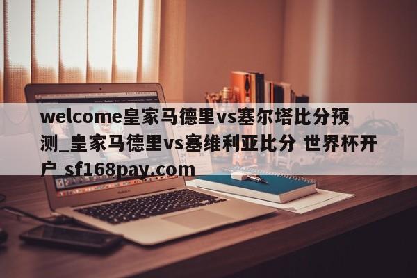 welcome皇家马德里vs塞尔塔比分预测_皇家马德里vs塞维利亚比分 世界杯开户 sf168pay.com