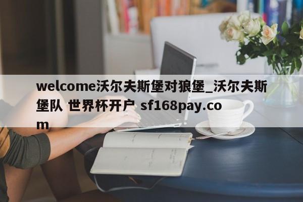 welcome沃尔夫斯堡对狼堡_沃尔夫斯堡队 世界杯开户 sf168pay.com