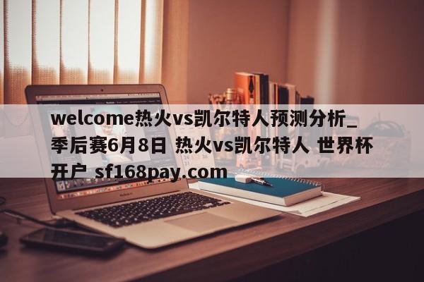 welcome热火vs凯尔特人预测分析_季后赛6月8日 热火vs凯尔特人 世界杯开户 sf168pay.com