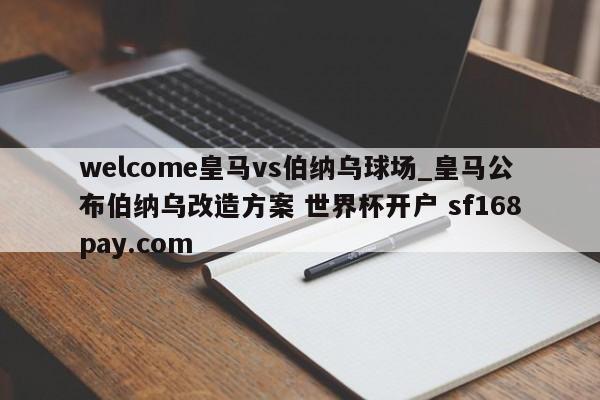 welcome皇马vs伯纳乌球场_皇马公布伯纳乌改造方案 世界杯开户 sf168pay.com